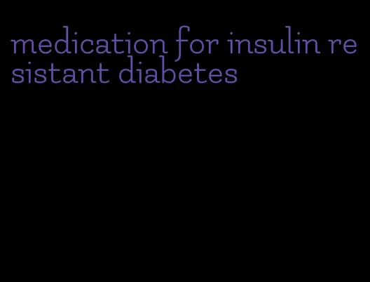 medication for insulin resistant diabetes
