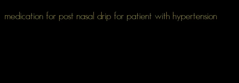 medication for post nasal drip for patient with hypertension