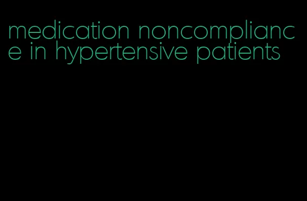medication noncompliance in hypertensive patients