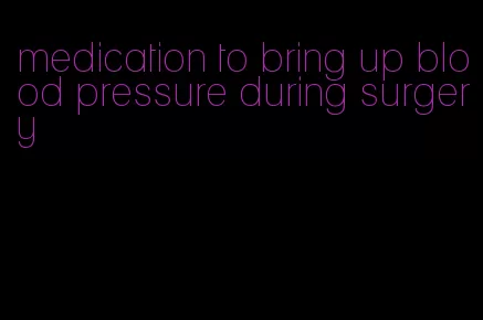 medication to bring up blood pressure during surgery
