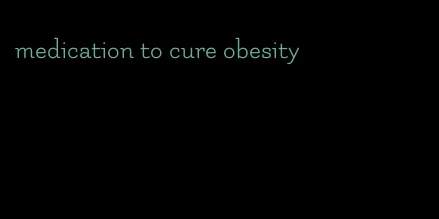 medication to cure obesity