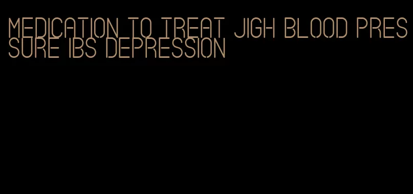 medication to treat jigh blood pressure ibs depression