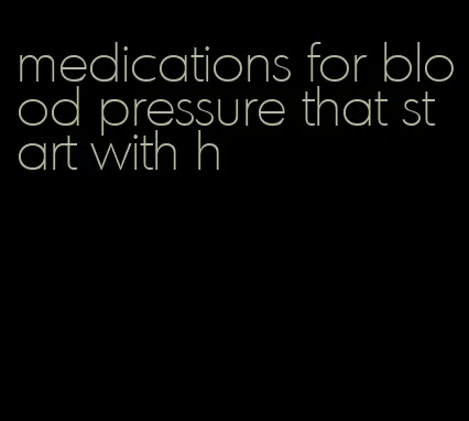 medications for blood pressure that start with h