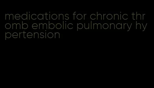 medications for chronic thromb embolic pulmonary hypertension