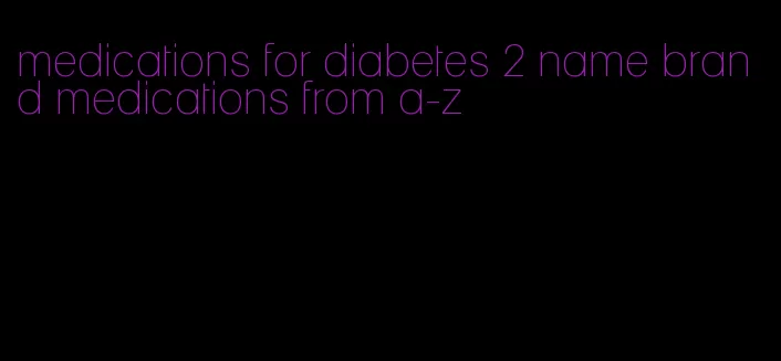 medications for diabetes 2 name brand medications from a-z