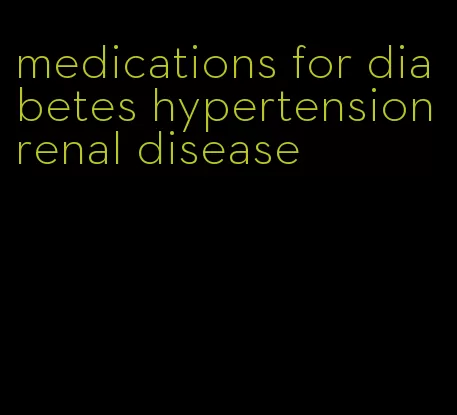 medications for diabetes hypertension renal disease