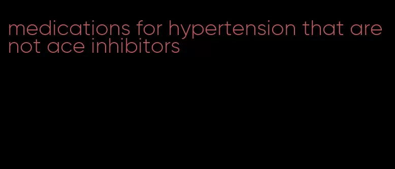 medications for hypertension that are not ace inhibitors