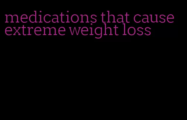 medications that cause extreme weight loss