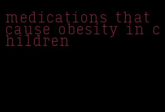 medications that cause obesity in children