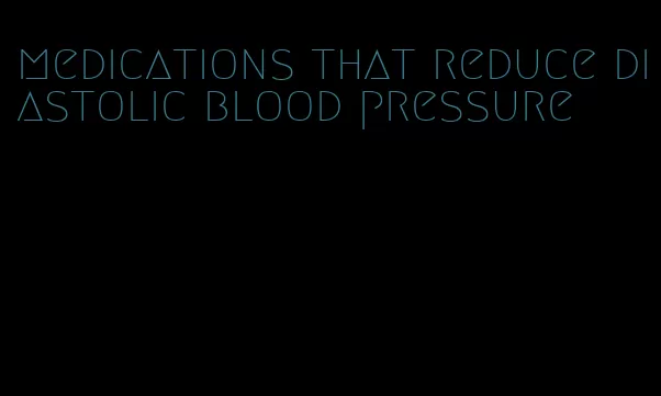 medications that reduce diastolic blood pressure