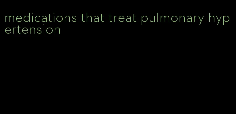 medications that treat pulmonary hypertension