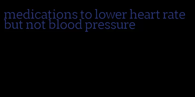 medications to lower heart rate but not blood pressure