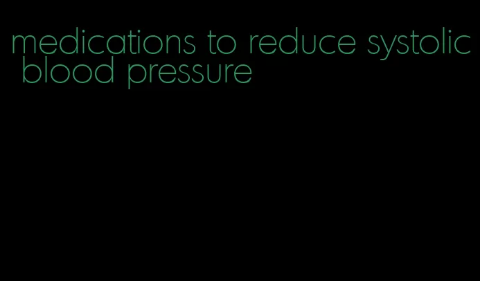 medications to reduce systolic blood pressure