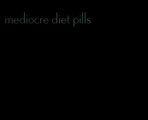 mediocre diet pills