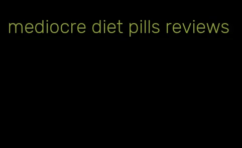 mediocre diet pills reviews