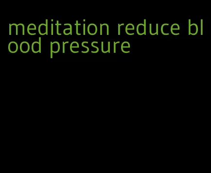 meditation reduce blood pressure