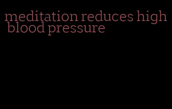 meditation reduces high blood pressure