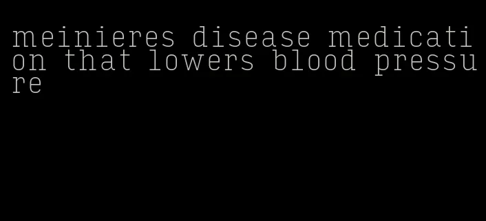 meinieres disease medication that lowers blood pressure