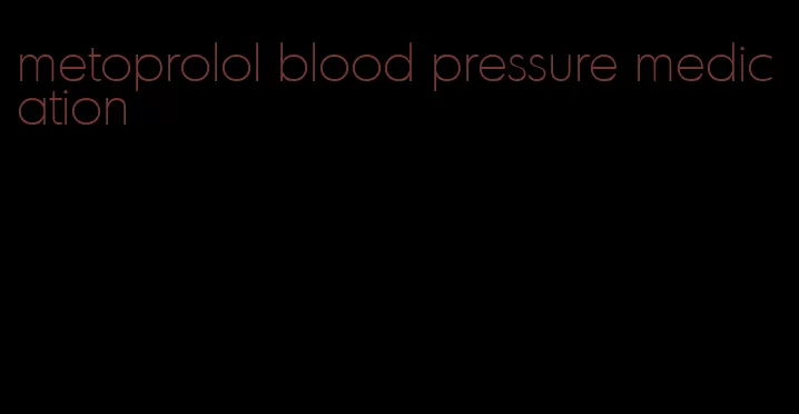 metoprolol blood pressure medication