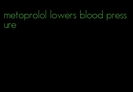 metoprolol lowers blood pressure