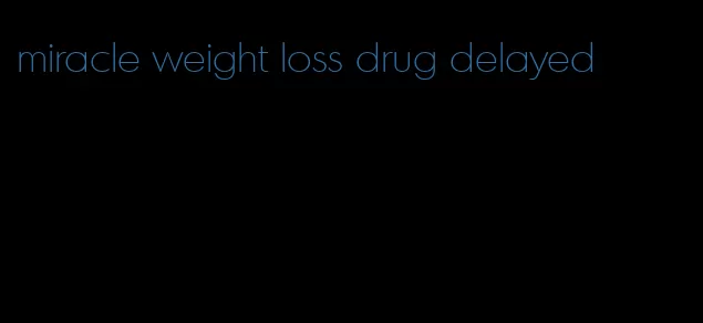 miracle weight loss drug delayed