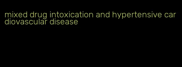 mixed drug intoxication and hypertensive cardiovascular disease