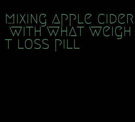 mixing apple cider with what weight loss pill