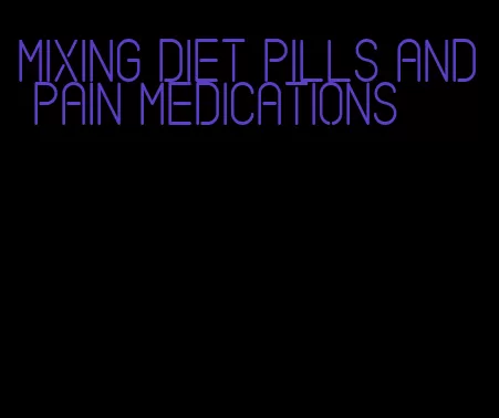 mixing diet pills and pain medications