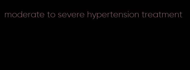 moderate to severe hypertension treatment