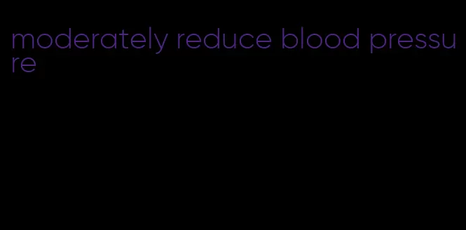 moderately reduce blood pressure