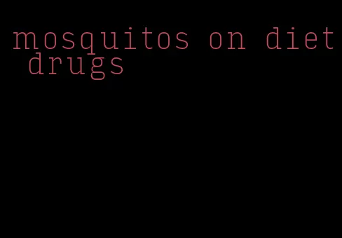 mosquitos on diet drugs