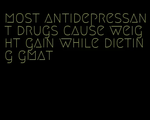most antidepressant drugs cause weight gain while dieting gmat