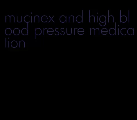 mucinex and high blood pressure medication
