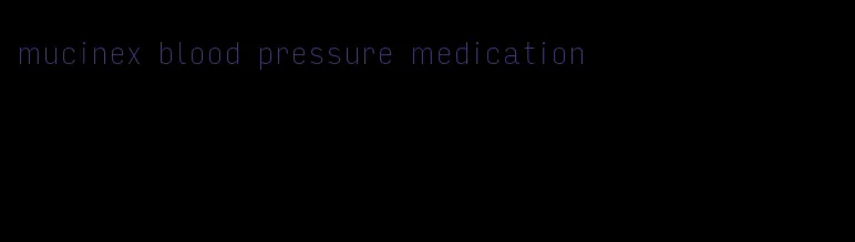 mucinex blood pressure medication