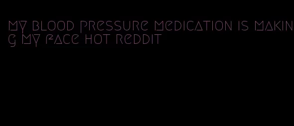my blood pressure medication is making my face hot reddit