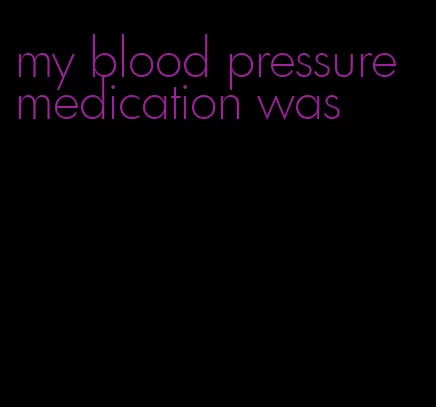 my blood pressure medication was