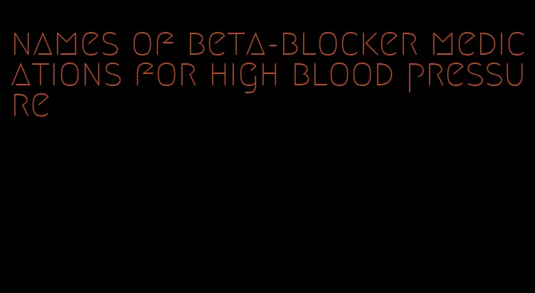 names of beta-blocker medications for high blood pressure