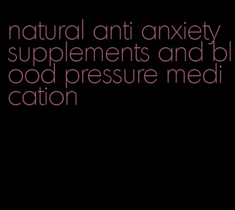 natural anti anxiety supplements and blood pressure medication