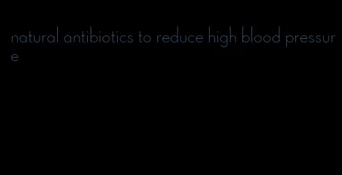 natural antibiotics to reduce high blood pressure