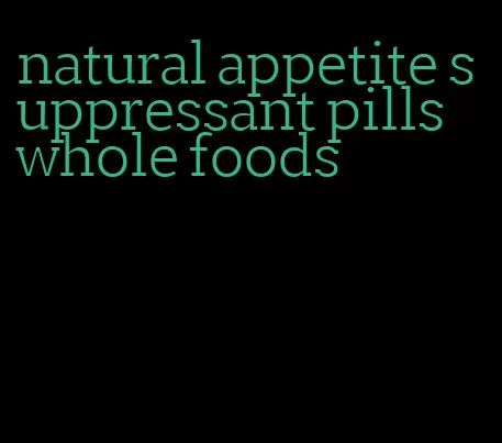 natural appetite suppressant pills whole foods