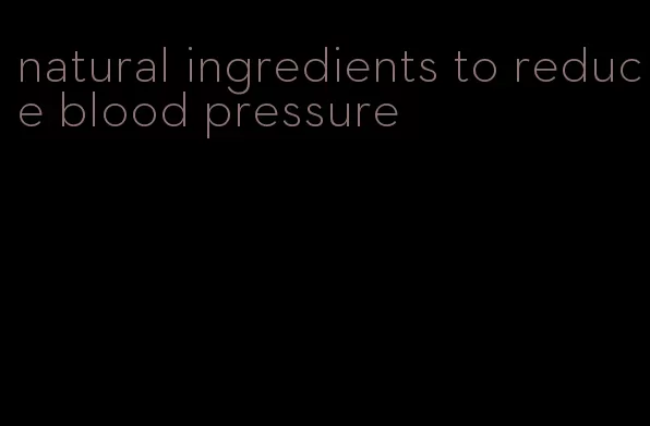 natural ingredients to reduce blood pressure