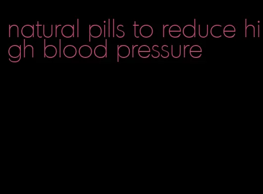 natural pills to reduce high blood pressure