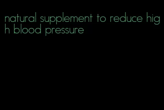 natural supplement to reduce high blood pressure