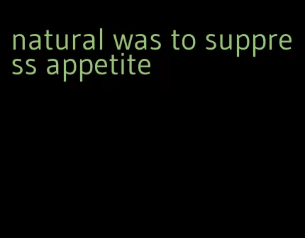 natural was to suppress appetite