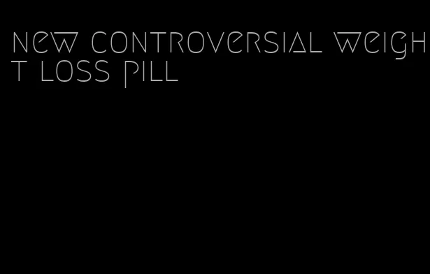 new controversial weight loss pill