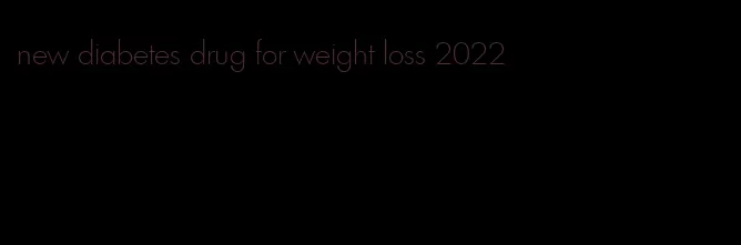 new diabetes drug for weight loss 2022