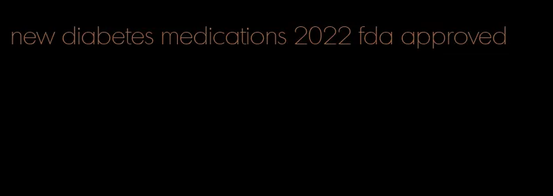 new diabetes medications 2022 fda approved