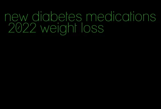new diabetes medications 2022 weight loss