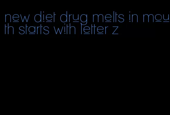 new diet drug melts in mouth starts with letter z