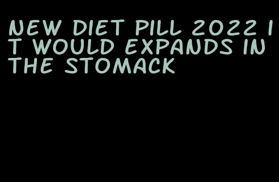 new diet pill 2022 it would expands in the stomack